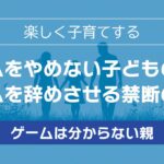 ゲームをやめない子どもの親へ【ゲームを辞めさせる禁断の方法】